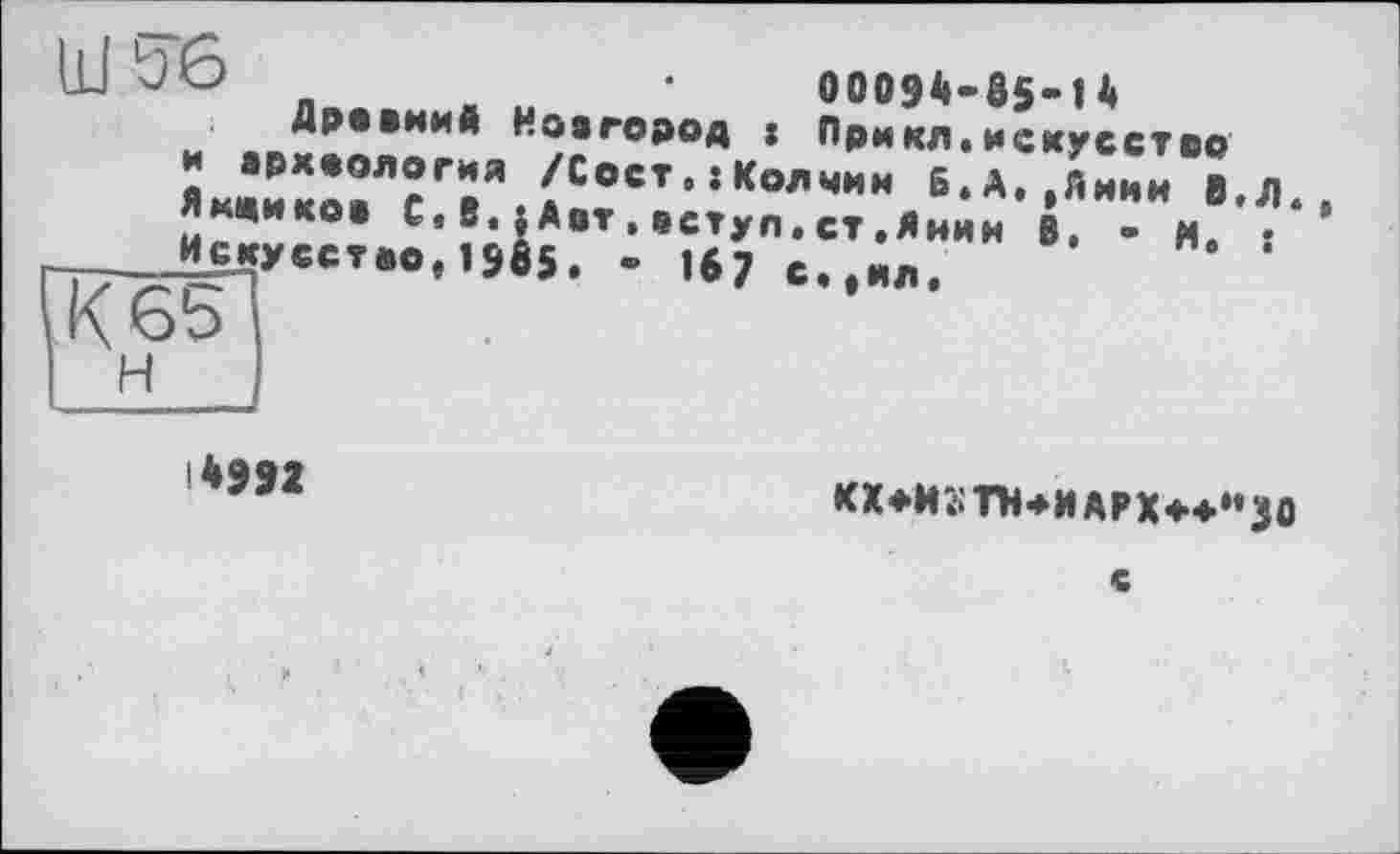 ﻿.	00094-05’14
Древний Новгород : Прмкл.искусство ïj:::r?rr гс°ст’»^мим б.А, лИи ;,л Ямщиков С,В.}Авт,вступ.ст,Янии В. - М. ♦ И£куСствв,1985. « 167 с..ил.
167 с,,ил.
14992
кх*и;;тн*иарх*4-‘’зо
с